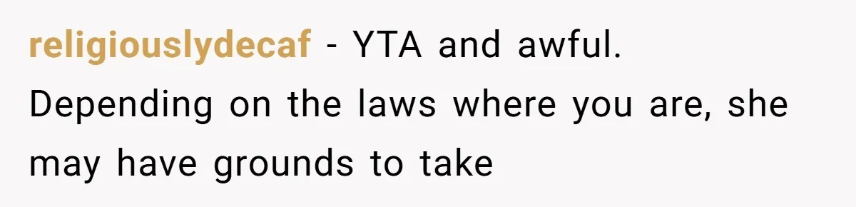 religiouslydecaf − YTA and awful. Depending on the laws where you are, she may have grounds to take