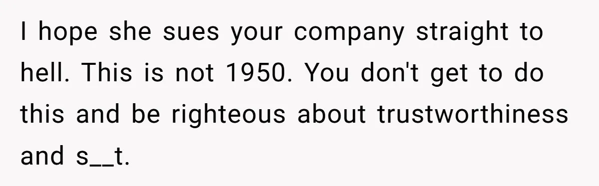 I hope she sues your company straight to hell. This is not 1950. You don't get to do this and be righteous about trustworthiness and s__t.