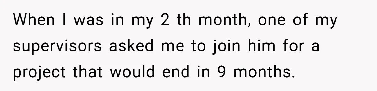 When I was in my 2 th month, one of my supervisors asked me to join him for a project that would end in 9 months.