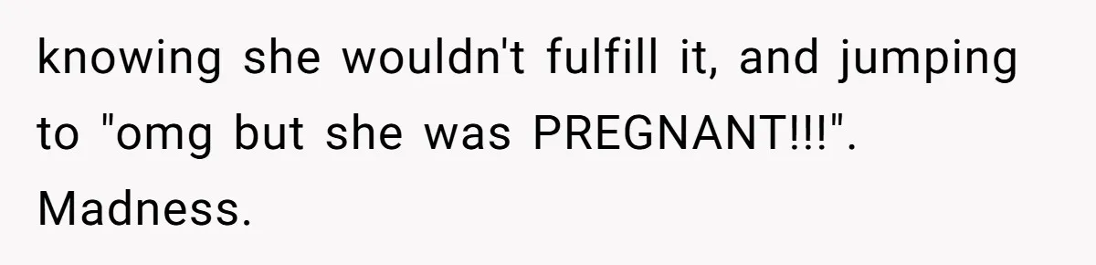knowing she wouldn't fulfill it, and jumping to "omg but she was PREGNANT!!!". Madness.