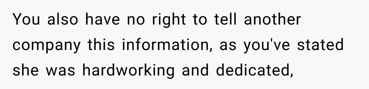 You also have no right to tell another company this information, as you've stated she was hardworking and dedicated,