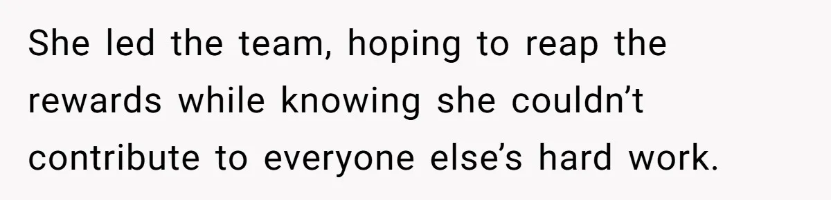 She led the team, hoping to reap the rewards while knowing she couldn’t contribute to everyone else’s hard work.
