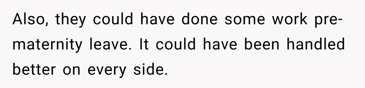 Also, they could have done some work pre-maternity leave. It could have been handled better on every side.