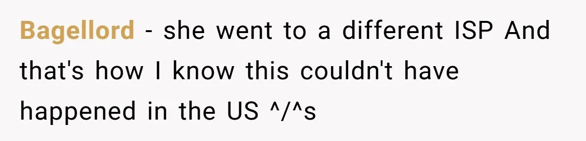 Bagellord − she went to a different ISP And that's how I know this couldn't have happened in the US ^/^s