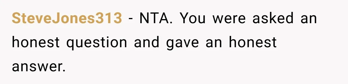 SteveJones313 − NTA. You were asked an honest question and gave an honest answer.