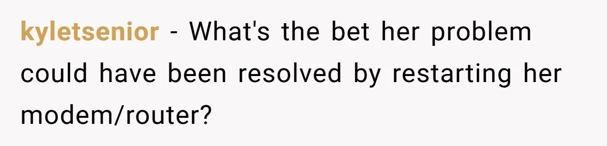 kyletsenior − What's the bet her problem could have been resolved by restarting her modem/router?
