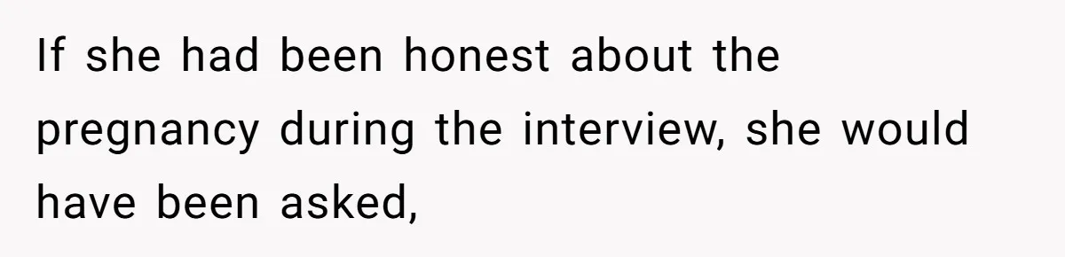 If she had been honest about the pregnancy during the interview, she would have been asked,