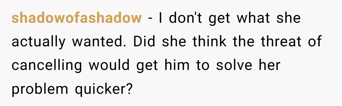 shadowofashadow − I don't get what she actually wanted. Did she think the threat of cancelling would get him to solve her problem quicker?