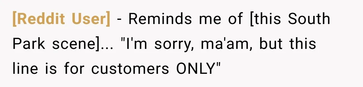 [Reddit User] − Reminds me of [this South Park scene]... "I'm sorry, ma'am, but this line is for customers ONLY"