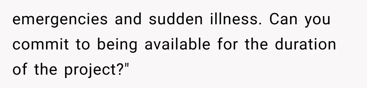 emergencies and sudden illness. Can you commit to being available for the duration of the project?"