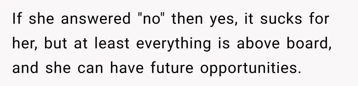 If she answered "no" then yes, it sucks for her, but at least everything is above board, and she can have future opportunities.