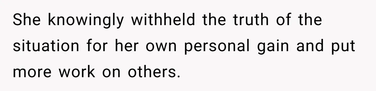 She knowingly withheld the truth of the situation for her own personal gain and put more work on others.