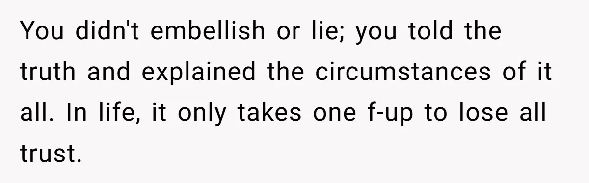 You didn't embellish or lie; you told the truth and explained the circumstances of it all. In life, it only takes one f-up to lose all trust.