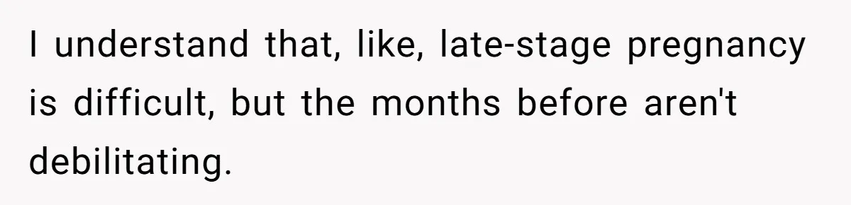 I understand that, like, late-stage pregnancy is difficult, but the months before aren't debilitating.