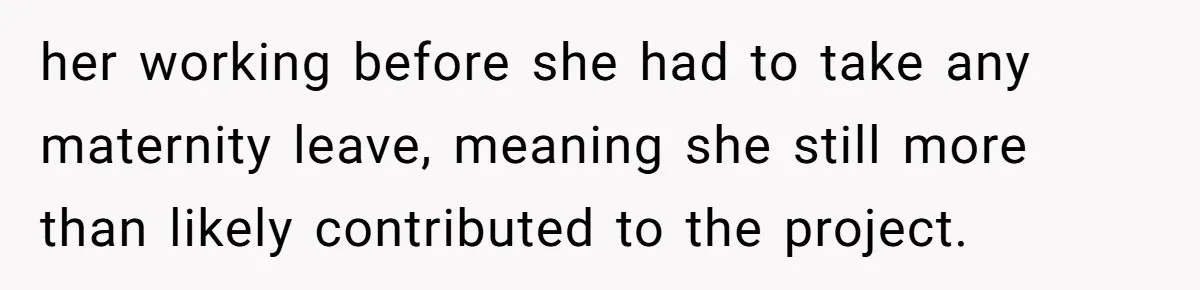 her working before she had to take any maternity leave, meaning she still more than likely contributed to the project.