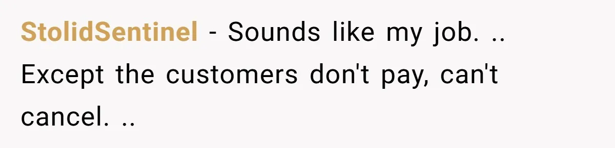 StolidSentinel − Sounds like my job. .. Except the customers don't pay, can't cancel. ..