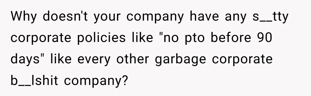 Why doesn't your company have any s__tty corporate policies like "no pto before 90 days" like every other garbage corporate b__lshit company?