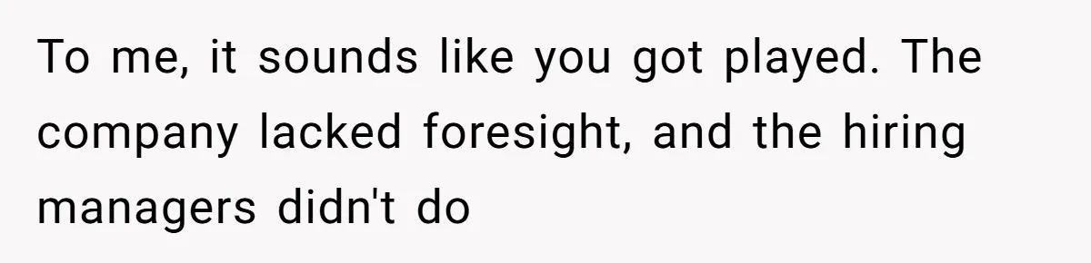 To me, it sounds like you got played. The company lacked foresight, and the hiring managers didn't do