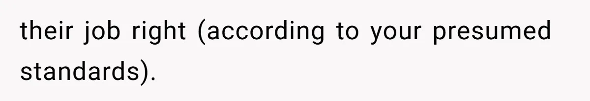 their job right (according to your presumed standards).