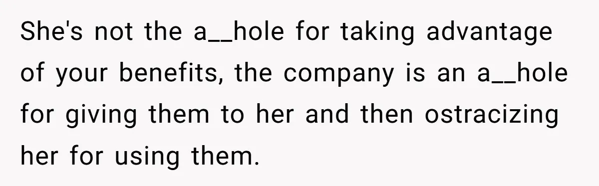 She's not the a__hole for taking advantage of your benefits, the company is an a__hole for giving them to her and then ostracizing her for using them.