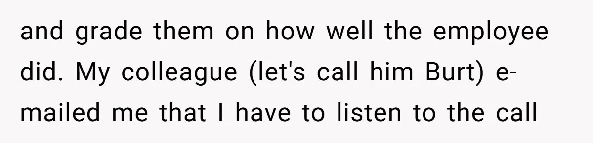 and grade them on how well the employee did. My colleague (let's call him Burt) e-mailed me that I have to listen to the call