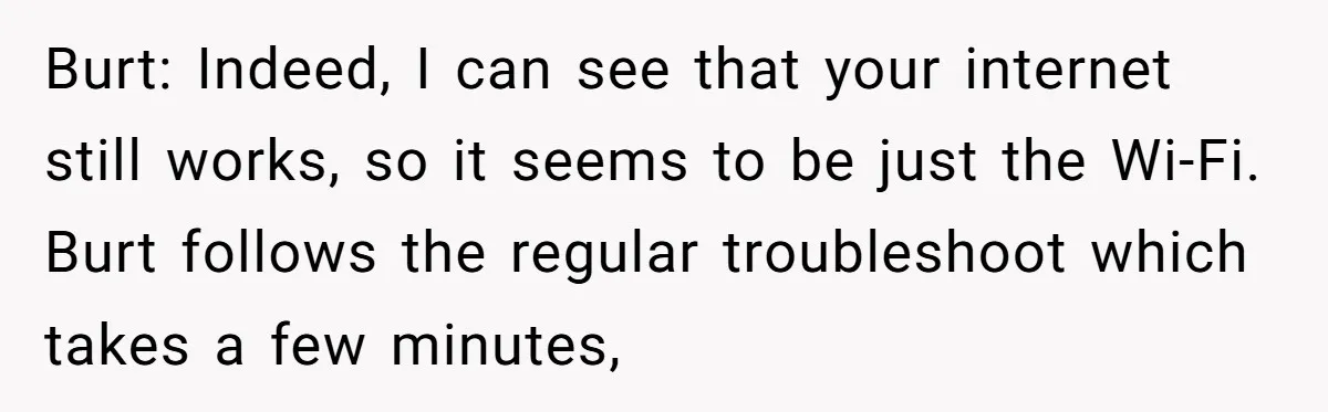 Burt: Indeed, I can see that your internet still works, so it seems to be just the Wi-Fi. Burt follows the regular troubleshoot which takes a few minutes,
