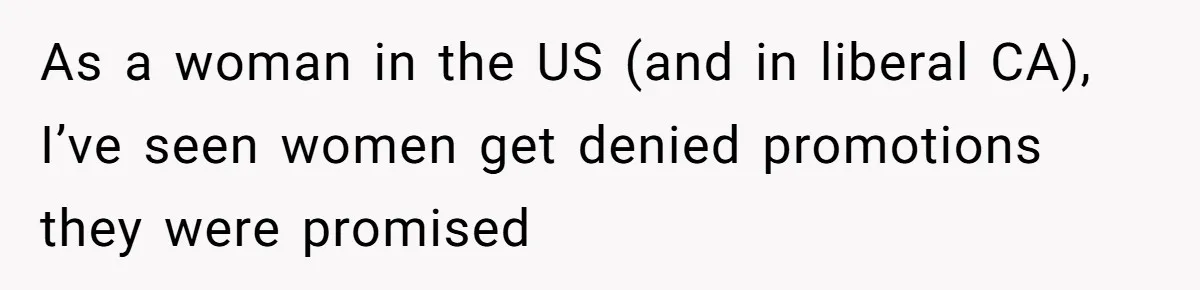 As a woman in the US (and in liberal CA), I’ve seen women get denied promotions they were promised