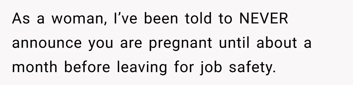 As a woman, I’ve been told to NEVER announce you are pregnant until about a month before leaving for job safety.