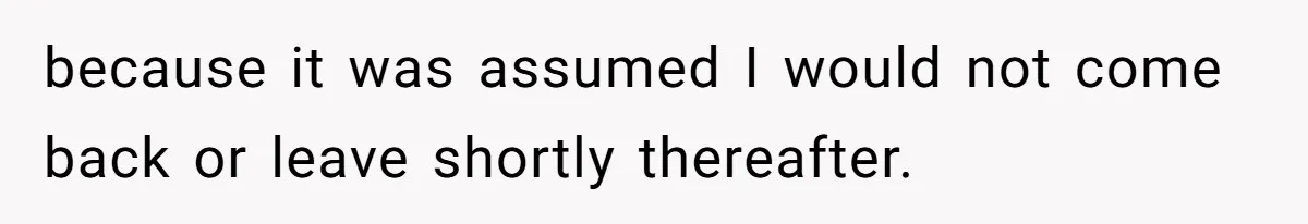 because it was assumed I would not come back or leave shortly thereafter.