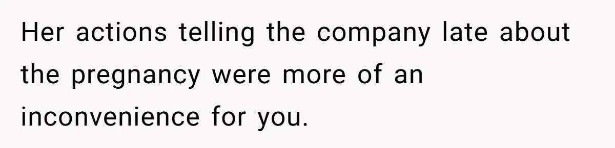 Her actions telling the company late about the pregnancy were more of an inconvenience for you.