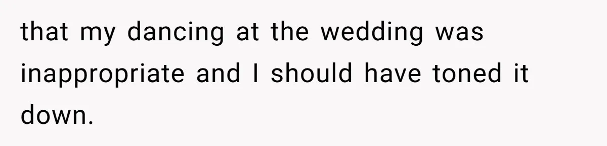 Woman Steals The Spotlight With Wild Dance Moves At Sister’s Wedding, Family Says She Turned It Into A Performance that my dancing at the wedding was inappropriate and I should have toned it down.