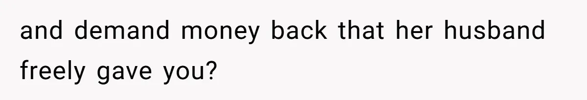 and demand money back that her husband freely gave you?