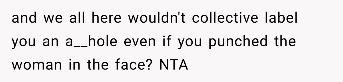 and we all here wouldn't collective label you an a__hole even if you punched the woman in the face? NTA