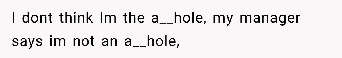 I dont think Im the a__hole, my manager says im not an a__hole,