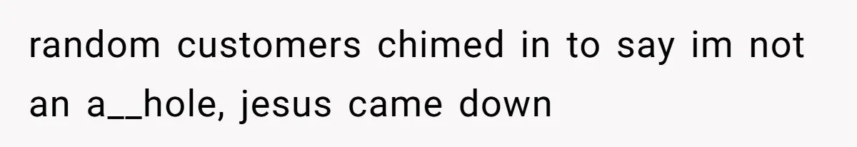 random customers chimed in to say im not an a__hole, jesus came down