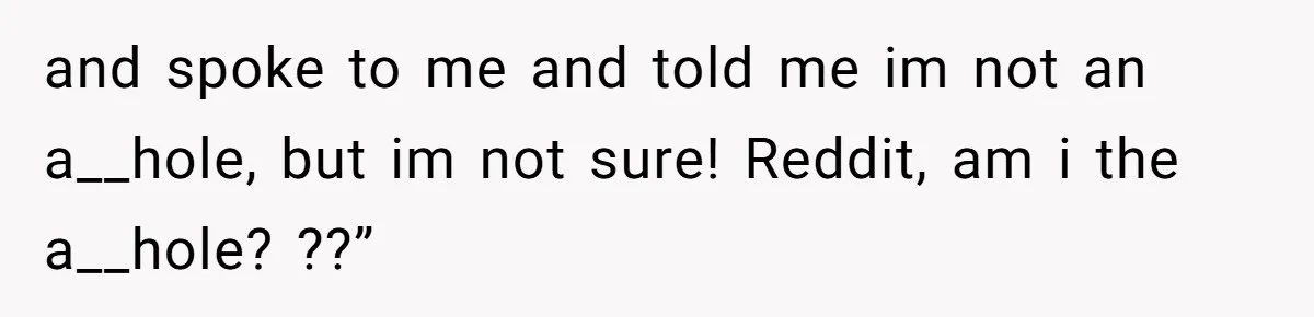 and spoke to me and told me im not an a__hole, but im not sure! Reddit, am i the a__hole? ??”