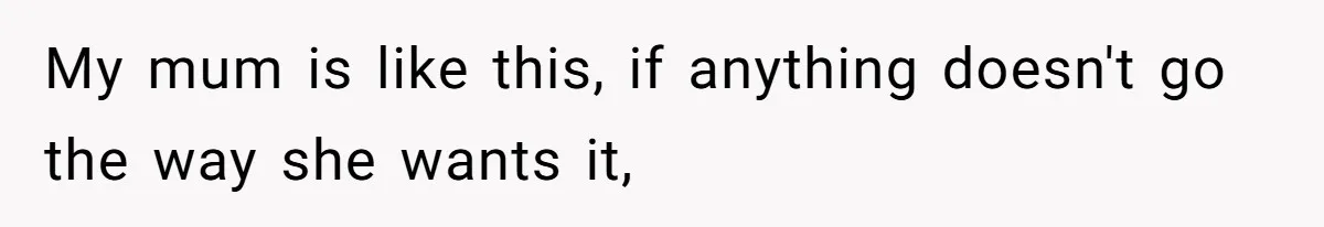 My mum is like this, if anything doesn't go the way she wants it,
