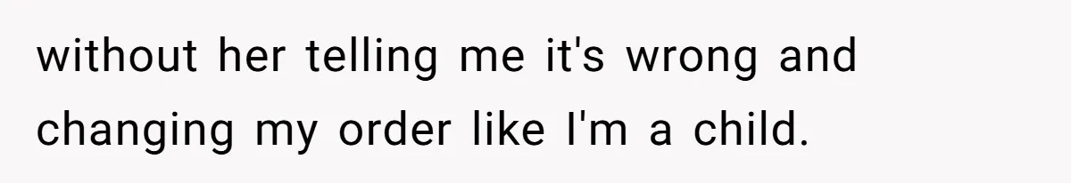 without her telling me it's wrong and changing my order like I'm a child.