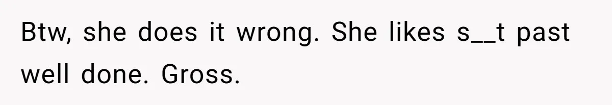 Btw, she does it wrong. She likes s__t past well done. Gross.