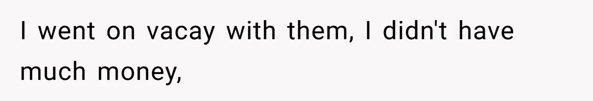 I went on vacay with them, I didn't have much money,