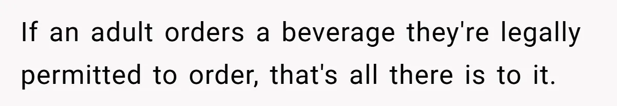 If an adult orders a beverage they're legally permitted to order, that's all there is to it.