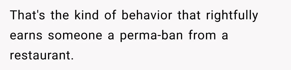 That's the kind of behavior that rightfully earns someone a perma-ban from a restaurant.