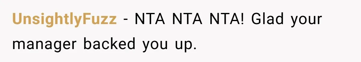 UnsightlyFuzz − NTA NTA NTA! Glad your manager backed you up.