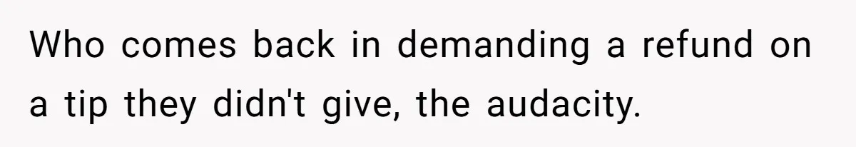 Who comes back in demanding a refund on a tip they didn't give, the audacity.