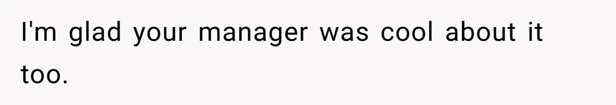 I'm glad your manager was cool about it too.