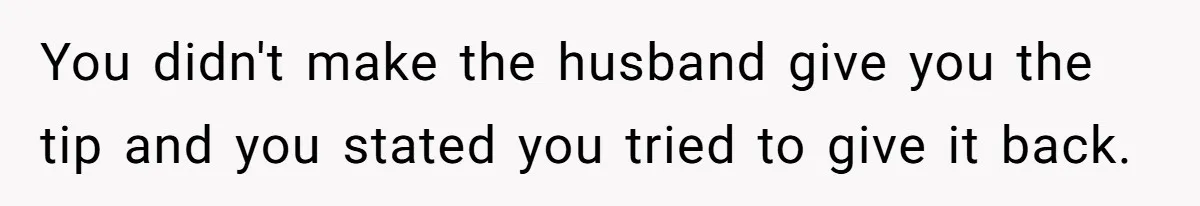 You didn't make the husband give you the tip and you stated you tried to give it back.