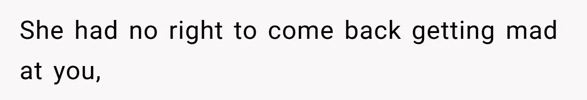 She had no right to come back getting mad at you,