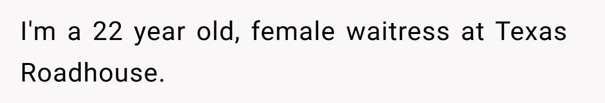 I'm a 22 year old, female waitress at Texas Roadhouse.