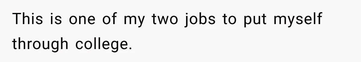 This is one of my two jobs to put myself through college.