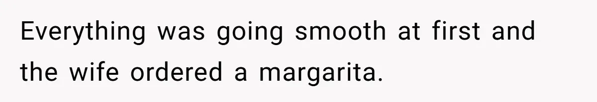 Everything was going smooth at first and the wife ordered a margarita.